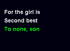 For the girl is
Second best

To none, son