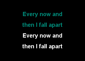 Every now and

then I fall apart

Every now and

then I fall apart