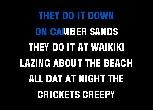 THEY DO IT DOWN
ON CAMBER SANDS
THEY DO IT RT WAIKIKI
LAZING ABOUT THE BEACH
ALL DAY AT NIGHT THE
CHICKETS CREEPY