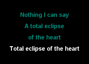 Nothing I can say

A total eclipse
of the heart
Total eclipse of the heart