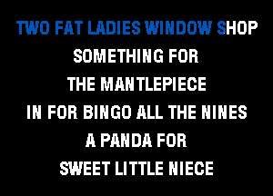 TWO FAT LADIES WINDOW SHOP
SOMETHING FOR
THE MAHTLEPIECE
IN FOR BINGO ALL THE HIHES
A PANDA FOR
SWEET LITTLE HIECE