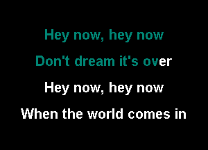 Hey now, hey now

Don't dream it's over

Hey now, hey now

When the world comes in