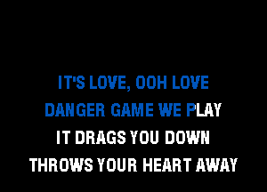 IT'S LOVE, 00H LOVE
DANGER GAME WE PLAY
IT DRAGS YOU DOWN
THROWS YOUR HEART AWAY