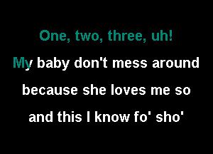 One, two, three, uh!

My baby don't mess around

because she loves me so

and this I know fo' sho'