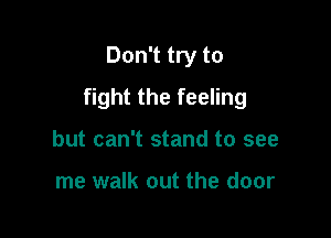 Don't try to

fight the feeling

but can't stand to see

me walk out the door