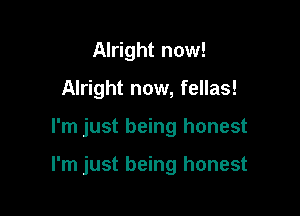 Alright now!
Alright now, fellas!

I'm just being honest

I'm just being honest