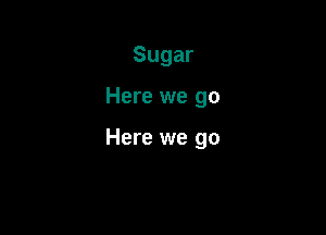 Sugar

Here we go

Here we go