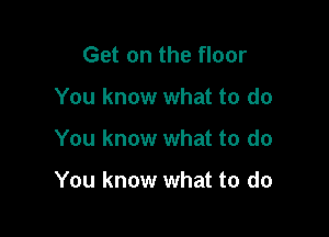 Get on the floor
You know what to do

You know what to do

You know what to do