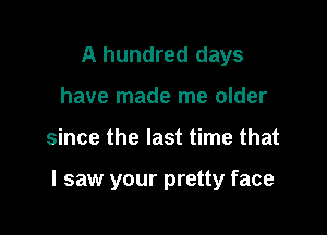 A hundred days
have made me older

since the last time that

I saw your pretty face