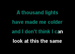 A thousand lights

have made me colder
and l dowt think I can

look at this the same