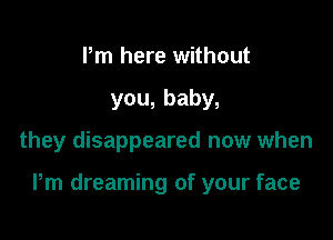 Pm here without
you,baby,

they disappeared now when

Pm dreaming of your face