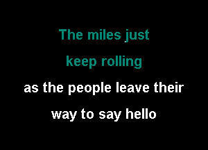 The miles just

keep rolling
as the people leave their

way to say hello
