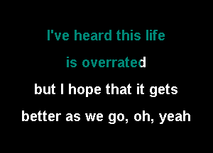 I've heard this life

is overrated

but I hope that it gets

better as we go, oh, yeah