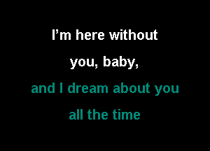 Pm here without

you,baby,

and I dream about you

all the time