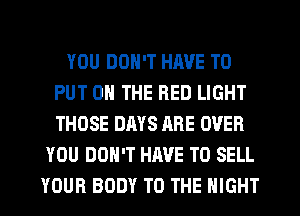 YOU DON'T HAVE TO
PUT ON THE RED LIGHT
THOSE DAYS ARE OVER

YOU DON'T HAVE TO SELL
YOUR BODY TO THE NIGHT