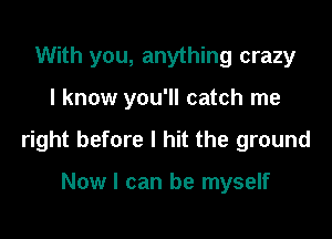 With you, anything crazy

I know you'll catch me

right before I hit the ground

Now I can be myself