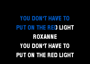 YOU DON'T HAVE TO
PUT ON THE RED LIGHT
ROXANNE
YOU DON'T HAVE TO

PUT ON THE RED LIGHT l