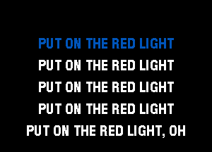 PUT ON THE RED LIGHT
PUT ON THE RED LIGHT
PUT ON THE RED LIGHT
PUT ON THE RED LIGHT
PUT ON THE RED LIGHT, 0H