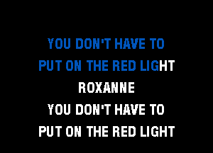 YOU DON'T HAVE TO
PUT ON THE RED LIGHT
ROXANNE
YOU DON'T HAVE TO

PUT ON THE RED LIGHT l