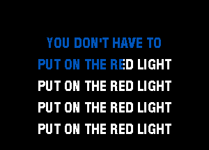 YOU DON'T HAVE TO
PUT ON THE RED LIGHT
PUT ON THE RED LIGHT
PUT ON THE RED LIGHT

PUT ON THE RED LIGHT l