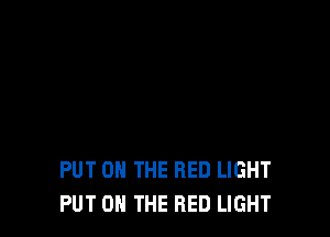 PUT ON THE RED LIGHT
PUT ON THE RED LIGHT