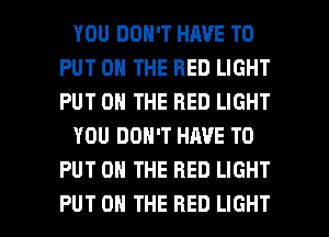 YOU DON'T HAVE TO
PUT ON THE RED LIGHT
PUT ON THE RED LIGHT

YOU DON'T HAVE TO
PUT ON THE RED LIGHT

PUT ON THE RED LIGHT l