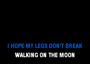 I HOPE MY LEGS DON'T BREAK
WALKING ON THE MOON