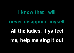 I know that I will
never disappoint myself
All the ladies, if ya feel

me, help me sing it out