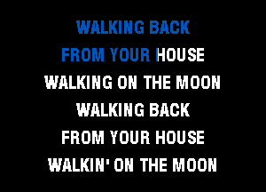 WRLKING BACK
FROM YOUR HOUSE
WALKING ON THE MOON
WALKING BACK
FROM YOUR HOUSE

WALKIH' ON THE MOON l