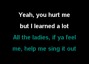 Yeah, you hurt me
but I learned a lot

All the ladies, if ya feel

me, help me sing it out