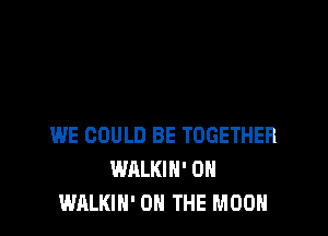 WE COULD BE TOGETHER
WALKIH' 0H
WALKIN' ON THE MOON