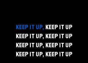 KEEP IT UP, KEEP IT UP
KEEP IT UP, KEEP IT UP
KEEP IT UP, KEEP IT UP

KEEPIT UP, KEEPIT UP I