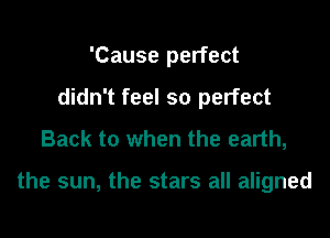 'Cause perfect

didn't feel so perfect

Back to when the earth,

the sun, the stars all aligned