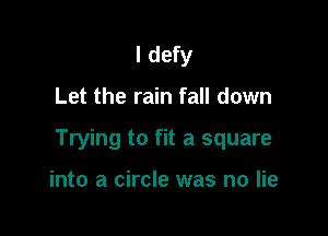 I defy

Let the rain fall down

Trying to fit a square

into a circle was no lie