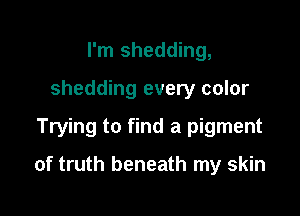 I'm shedding,
shedding every color

Trying to find a pigment

of truth beneath my skin