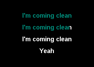 I'm coming clean

I'm coming clean
I'm coming clean

Yeah