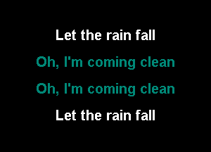 Let the rain fall

Oh, I'm coming clean

Oh, I'm coming clean

Let the rain fall