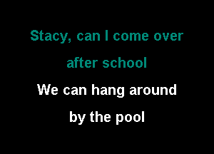 Stacy, can I come over

after school

We can hang around

by the pool