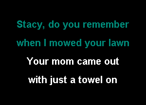 Stacy, do you remember

when l mowed your lawn

Your mom came out

with just a towel on