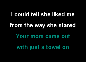 I could tell she liked me
from the way she stared

Your mom came out

with just a towel on