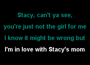 Stacy, can't ya see,
you're just not the girl for me
I know it might be wrong but

I'm in love with Stacy's mom