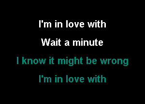 I'm in love with

Wait a minute

I know it might be wrong

I'm in love with
