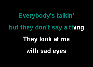 Everybody's talkin'

but they don't say a thing

They look at me

with sad eyes