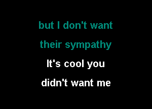 but I don't want

their sympathy

It's cool you

didn't want me