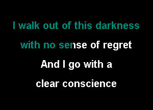 I walk out of this darkness

with no sense of regret

And I go with a

clear conscience