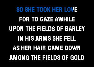 SO SHE TOOK HER LOVE
FOR T0 GAZE AWHILE
UPON THE FIELDS 0F BARLEY
IN HIS ARMS SHE FELL
AS HER HAIR CAME DOWN
AMONG THE FIELDS OF GOLD