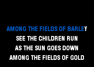 AMONG THE FIELDS 0F BARLEY
SEE THE CHILDREN RUN
AS THE SUN GOES DOWN
AMONG THE FIELDS OF GOLD