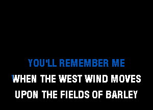 YOU'LL REMEMBER ME
WHEN THE WEST WIND MOVES
UPON THE FIELDS 0F BARLEY
