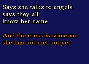 Says She talks to angels
says they all
know her name

And the cross is someone
she has not met not yet