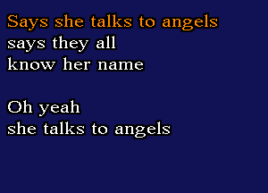 Says She talks to angels
says they all
know her name

Oh yeah
she talks to angels